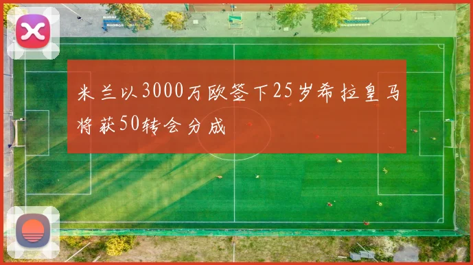 米兰以3000万欧签下25岁希拉皇马将获50转会分成
