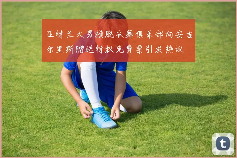 亚特兰大男模脱衣舞俱乐部向安吉尔里斯赠送特权免费票引发热议
