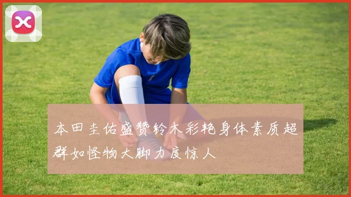 本田圭佑盛赞铃木彩艳身体素质超群如怪物大脚力度惊人
