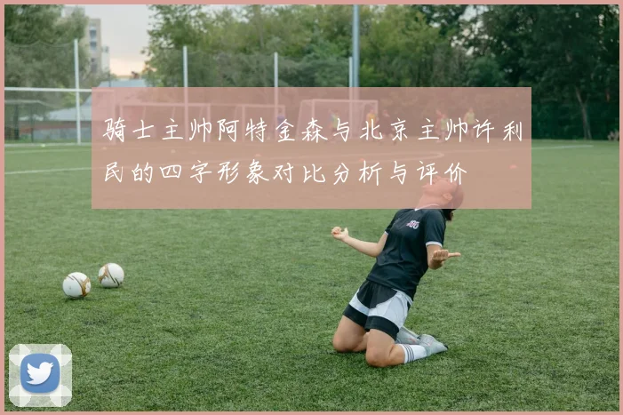骑士主帅阿特金森与北京主帅许利民的四字形象对比分析与评价