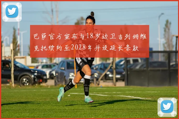 巴萨官方宣布与18岁边卫吉列姆维克托续约至2028年并设延长条款