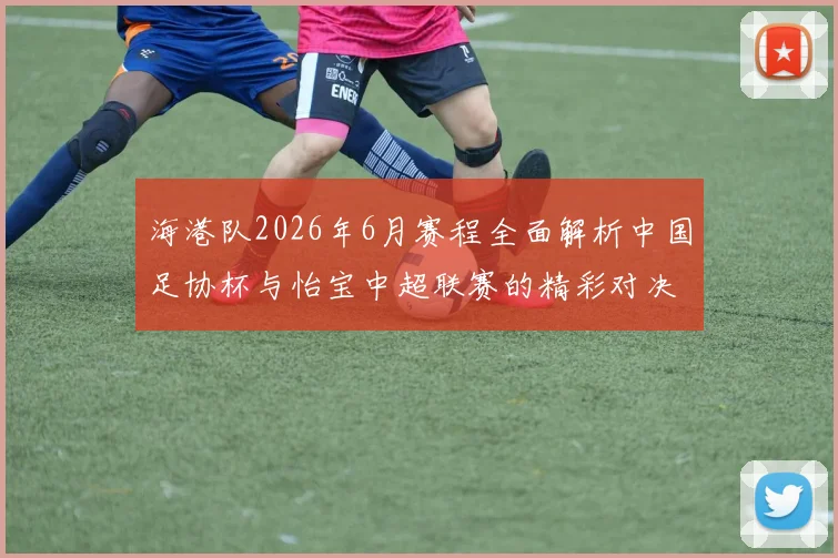 海港队2026年6月赛程全面解析中国足协杯与怡宝中超联赛的精彩对决