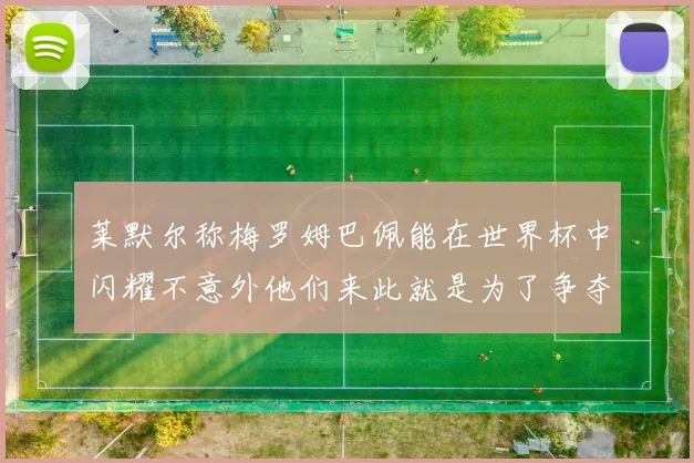莱默尔称梅罗姆巴佩能在世界杯中闪耀不意外他们来此就是为了争夺最佳球员