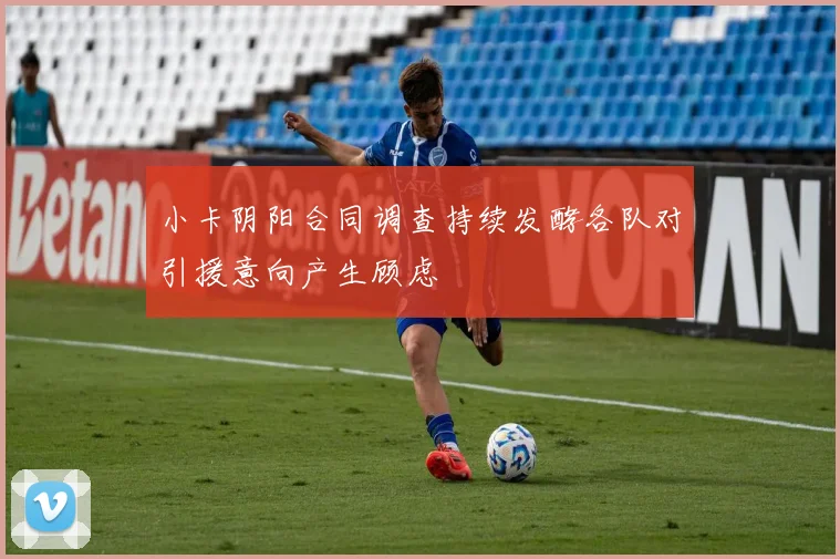 小卡阴阳合同调查持续发酵各队对引援意向产生顾虑
