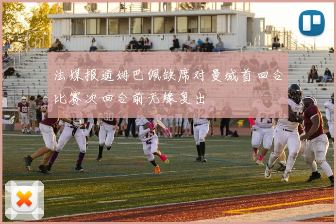 法媒报道姆巴佩缺席对曼城首回合比赛次回合前无缘复出