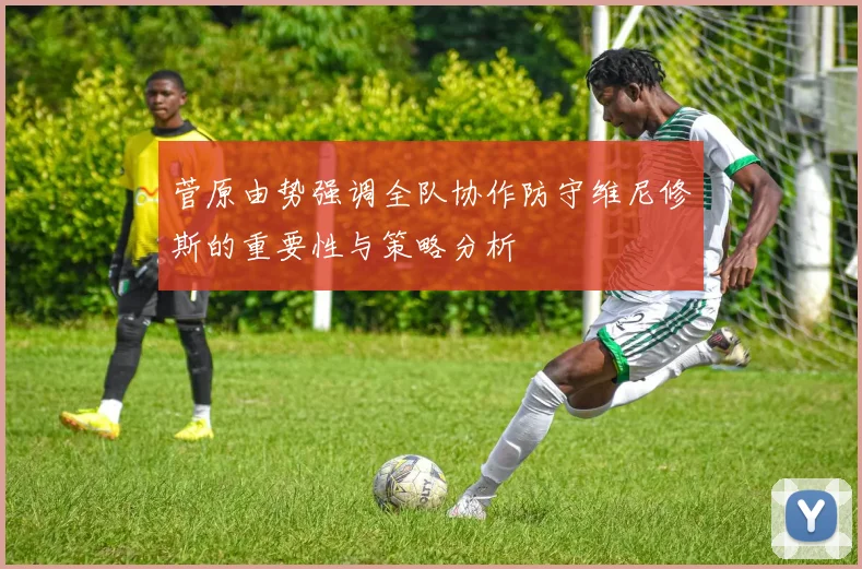 菅原由势强调全队协作防守维尼修斯的重要性与策略分析