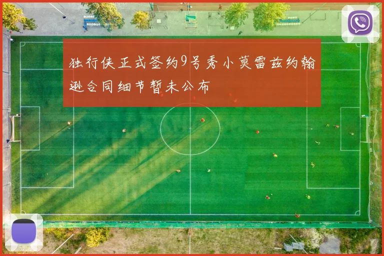 独行侠正式签约9号秀小莫雷兹约翰逊合同细节暂未公布