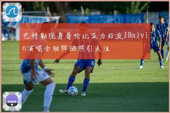 巴特勒现身哥伦比亚为好友JBalvin演唱会助阵晒照引关注