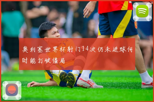 奥利塞世界杯射门14次仍未进球何时能打破僵局