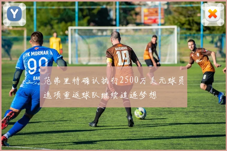 范弗里特确认执行2500万美元球员选项重返球队继续追逐梦想