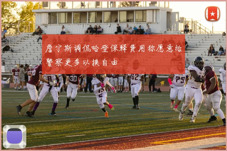 詹宁斯调侃哈登保释费用称愿意给警察更多以换自由