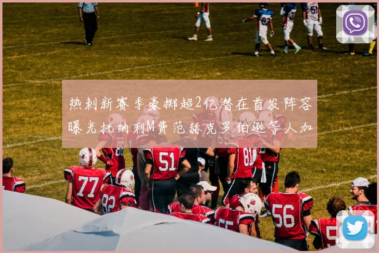 热刺新赛季豪掷超2亿潜在首发阵容曝光托纳利M费范赫克罗伯逊等人加盟