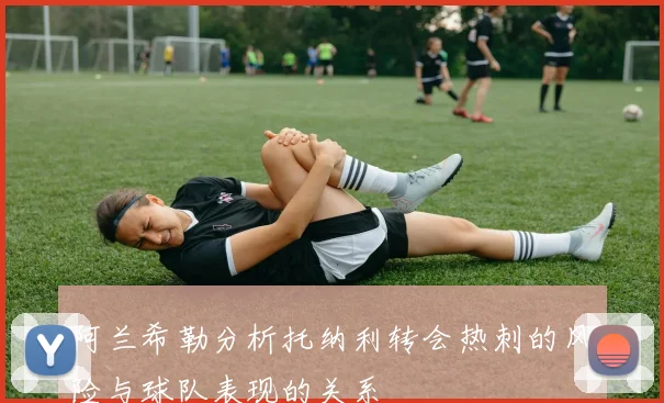 阿兰希勒分析托纳利转会热刺的风险与球队表现的关系