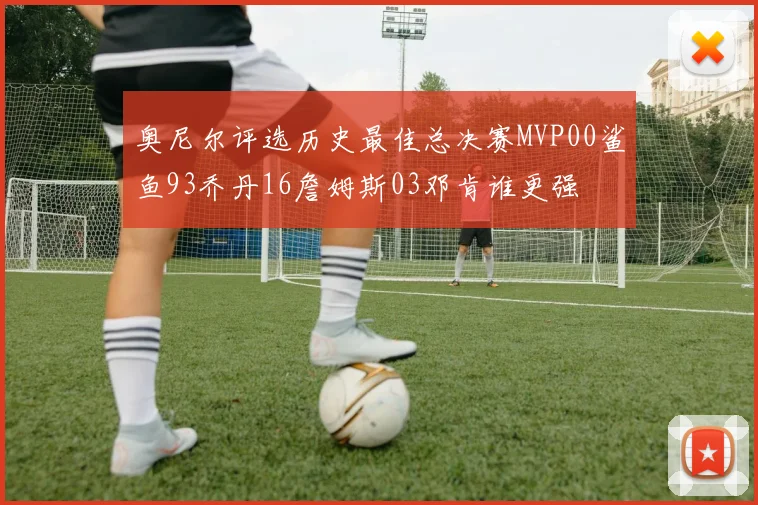 奥尼尔评选历史最佳总决赛MVP00鲨鱼93乔丹16詹姆斯03邓肯谁更强
