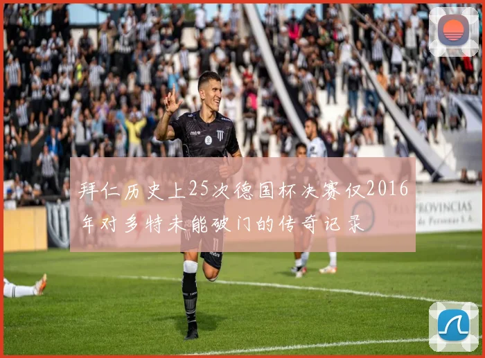 拜仁历史上25次德国杯决赛仅2016年对多特未能破门的传奇记录