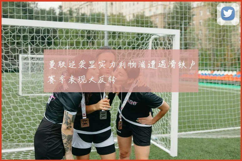 曼联逆袭显实力利物浦遭遇滑铁卢赛季表现大反转