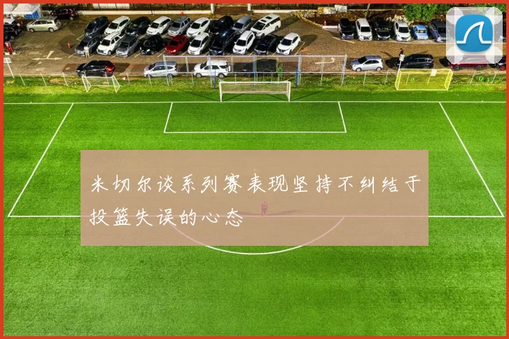 米切尔谈系列赛表现坚持不纠结于投篮失误的心态