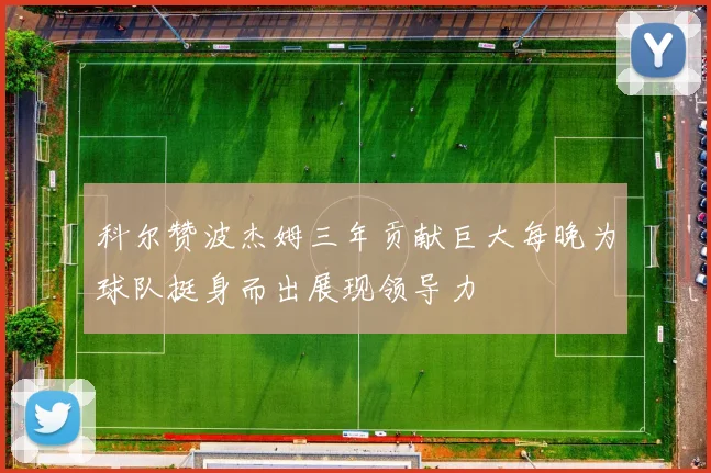 科尔赞波杰姆三年贡献巨大每晚为球队挺身而出展现领导力