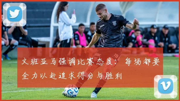 文班亚马强调比赛态度：每场都要全力以赴追求得分与胜利