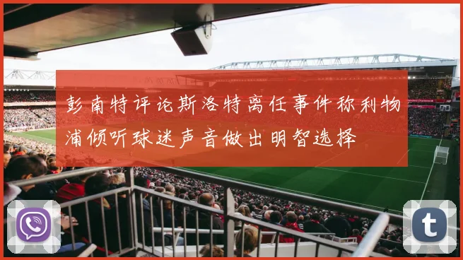 彭南特评论斯洛特离任事件称利物浦倾听球迷声音做出明智选择