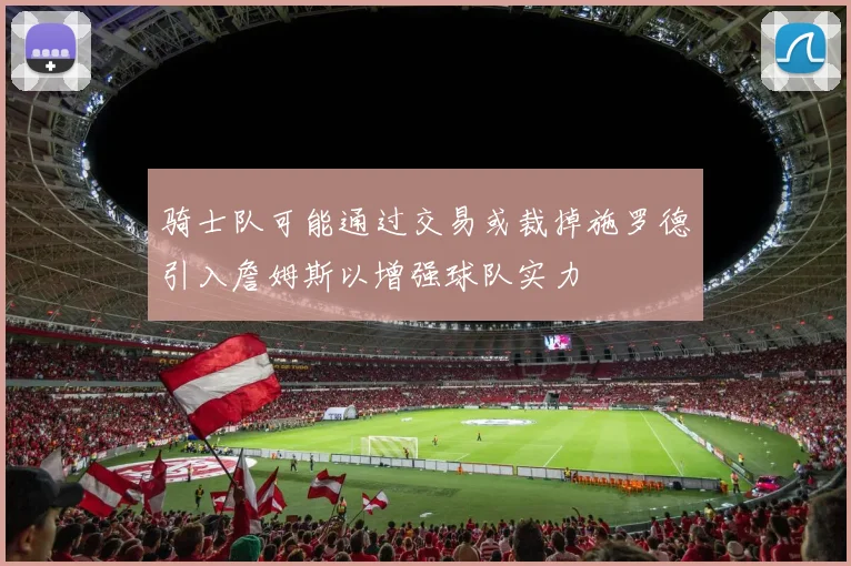 骑士队可能通过交易或裁掉施罗德引入詹姆斯以增强球队实力