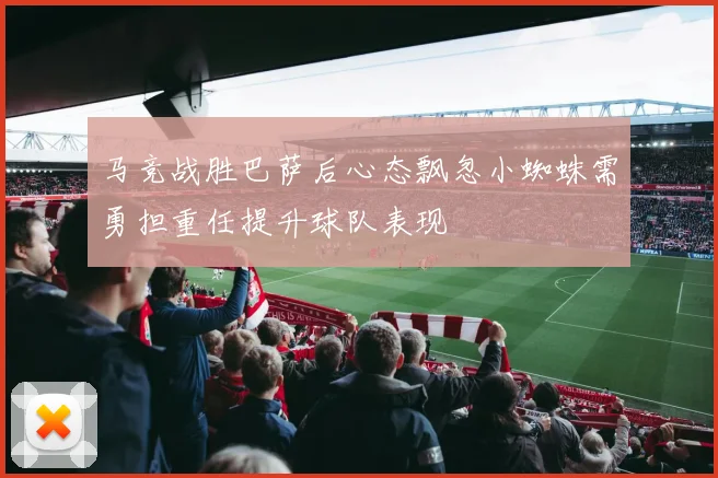 马竞战胜巴萨后心态飘忽小蜘蛛需勇担重任提升球队表现