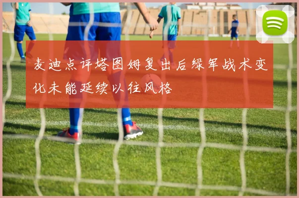 麦迪点评塔图姆复出后绿军战术变化未能延续以往风格