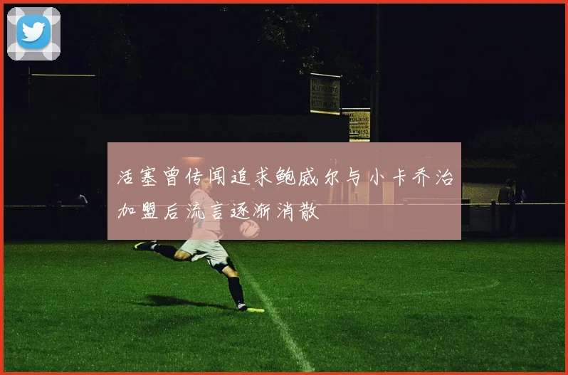 活塞曾传闻追求鲍威尔与小卡乔治加盟后流言逐渐消散